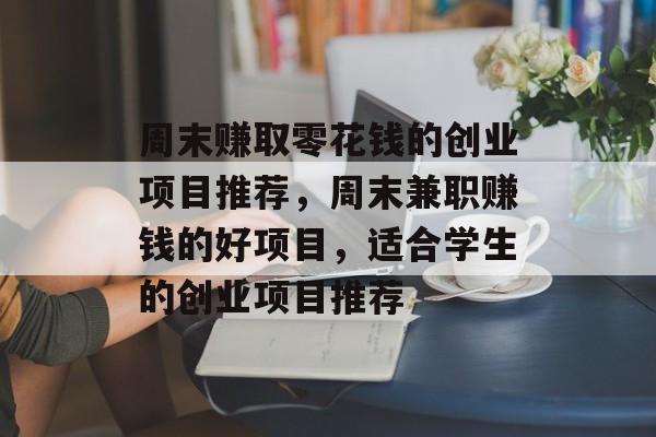 周末赚取零花钱的创业项目推荐,周末兼职赚钱的好项目,适合学生的创业项目推荐 周末赚取零花钱的创业项目推荐,周末兼职赚钱的好项目,适合学生的创业项目推荐