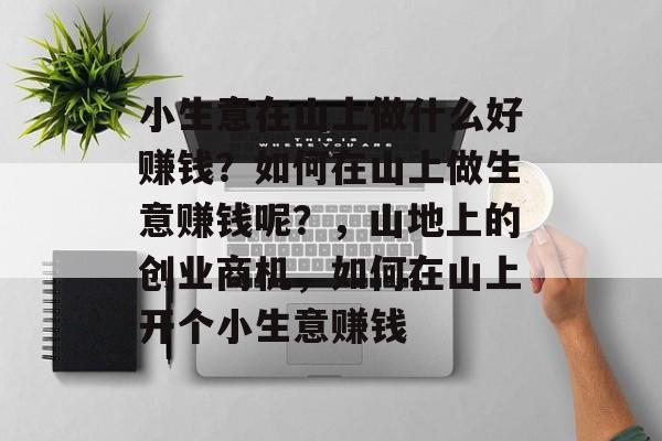 小生意在山上做什么好赚钱?如何在山上做生意赚钱呢?,山地上的创业商机,如何在山上开个小生意赚钱 小生意在山上做什么好赚钱?如何在山上做生意赚钱呢?,山地上的创业商机,如何在山上开个小生意赚钱