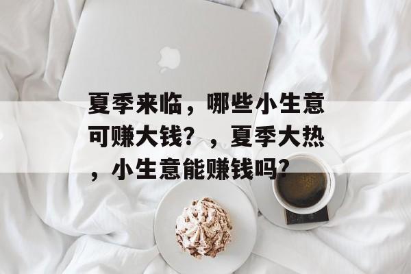 夏季来临,哪些小生意可赚大钱?,夏季大热,小生意能赚钱吗? 夏季来临,哪些小生意可赚大钱?,夏季大热,小生意能赚钱吗?