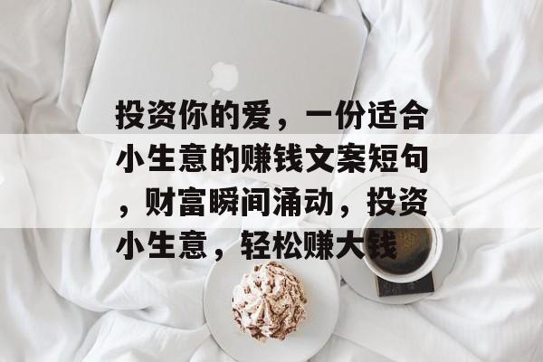 投资你的爱,一份适合小生意的赚钱文案短句,财富瞬间涌动,投资小生意,轻松赚大钱 投资你的爱,一份适合小生意的赚钱文案短句,财富瞬间涌动,投资小生意,轻松赚大钱