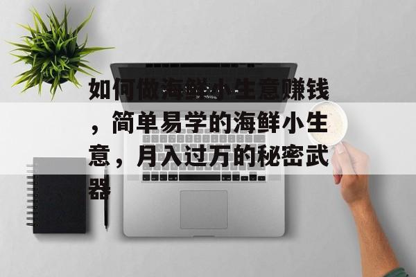如何做海鲜小生意赚钱,简单易学的海鲜小生意,月入过万的秘密武器 如何做海鲜小生意赚钱,简单易学的海鲜小生意,月入过万的秘密武器