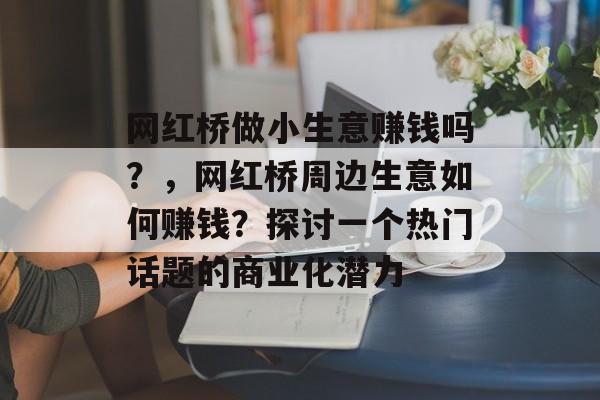 网红桥做小生意赚钱吗?,网红桥周边生意如何赚钱?探讨一个热门话题的商业化潜力 网红桥做小生意赚钱吗?,网红桥周边生意如何赚钱?探讨一个热门话题的商业化潜力