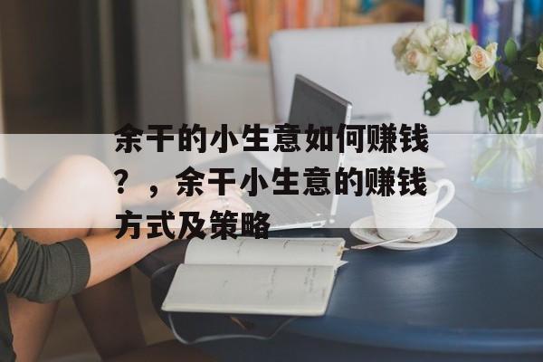 余干的小生意如何赚钱？，余干小生意的赚钱方式及策略