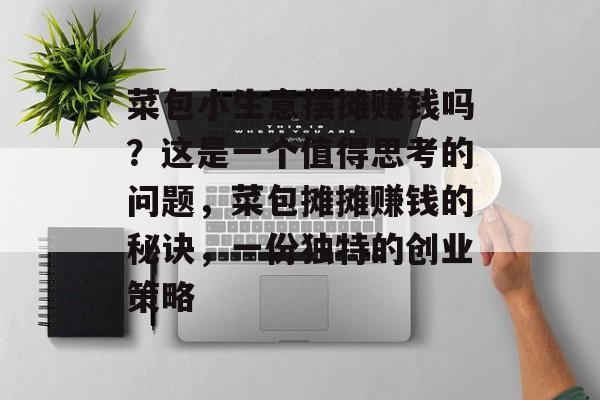 菜包小生意摆摊赚钱吗?这是一个值得思考的问题,菜包摊摊赚钱的秘诀,一份独特的创业策略 菜包小生意摆摊赚钱吗?这是一个值得思考的问题,菜包摊摊赚钱的秘诀,一份独特的创业策略
