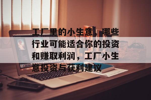 工厂里的小生意,哪些行业可能适合你的投资和赚取利润,工厂小生意投资与获利建议 工厂里的小生意,哪些行业可能适合你的投资和赚取利润,工厂小生意投资与获利建议