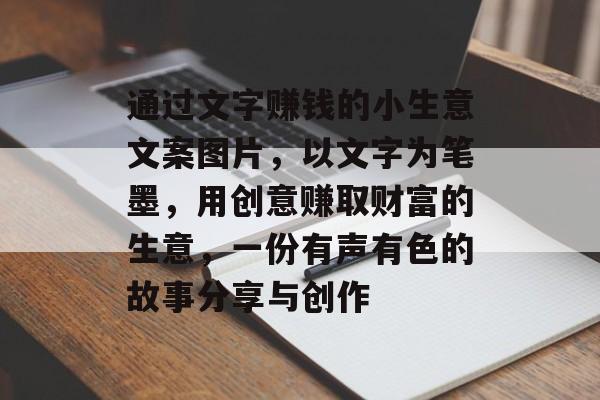 通过文字赚钱的小生意文案图片,以文字为笔墨,用创意赚取财富的生意,一份有声有色的故事分享与创作 通过文字赚钱的小生意文案图片,以文字为笔墨,用创意赚取财富的生意,一份有声有色的故事分享与创作
