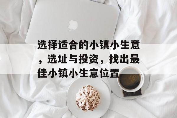 选择适合的小镇小生意,选址与投资,找出最佳小镇小生意位置 选择适合的小镇小生意,选址与投资,找出最佳小镇小生意位置