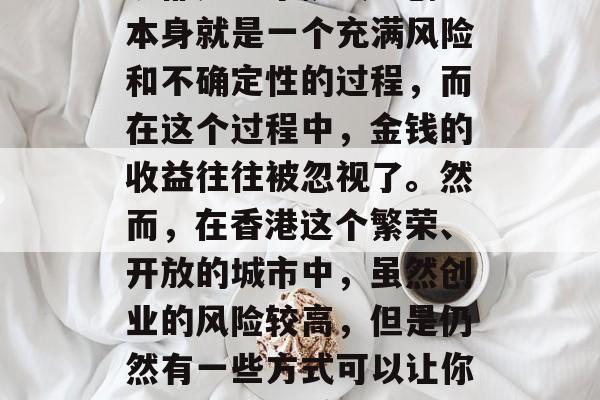 香港创小生意赚钱吗?这个问题对于许多人来说都是一个挑战。创业本身就是一个充满风险和不确定性的过程,而在这个过程中,金钱的收益往往被忽视了。然而,在香港这个繁荣、开放的城市中,虽然创业的风险较高,但是仍然有一些方式可以让你通过创业来赚取丰厚的利润。,香港创业赚钱的方法? 香港创小生意赚钱吗?这个问题对于许多人来说都是一个挑战。创业本身就是一个充满风险和不确定性的过程,而在这个过程中,金钱的收益往往被忽视了。然而,在香港这个繁荣、开放的城市中,虽然创业的风险较高,但是仍然有一些方式可以让你通过创业来赚取丰厚的利润。,香港创业赚钱的方法?