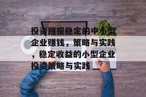 投资回报稳定的中小型企业赚钱,策略与实践,稳定收益的小型企业投资策略与实践 投资回报稳定的中小型企业赚钱,策略与实践,稳定收益的小型企业投资策略与实践