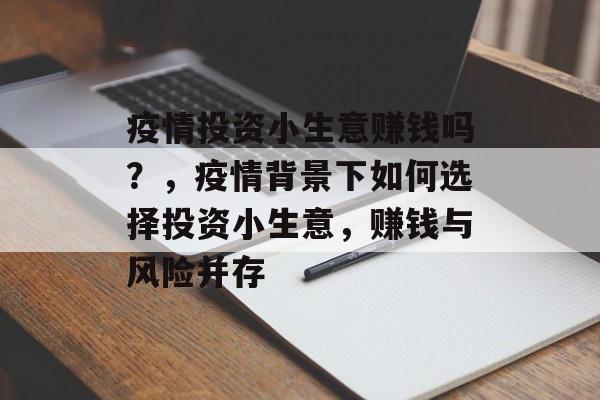 疫情投资小生意赚钱吗?,疫情背景下如何选择投资小生意,赚钱与风险并存 疫情投资小生意赚钱吗?,疫情背景下如何选择投资小生意,赚钱与风险并存