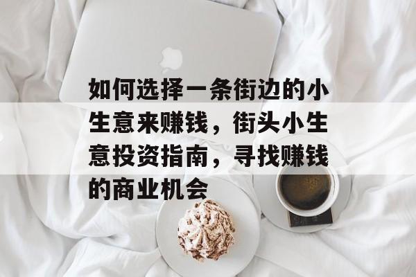 如何选择一条街边的小生意来赚钱,街头小生意投资指南,寻找赚钱的商业机会 如何选择一条街边的小生意来赚钱,街头小生意投资指南,寻找赚钱的商业机会
