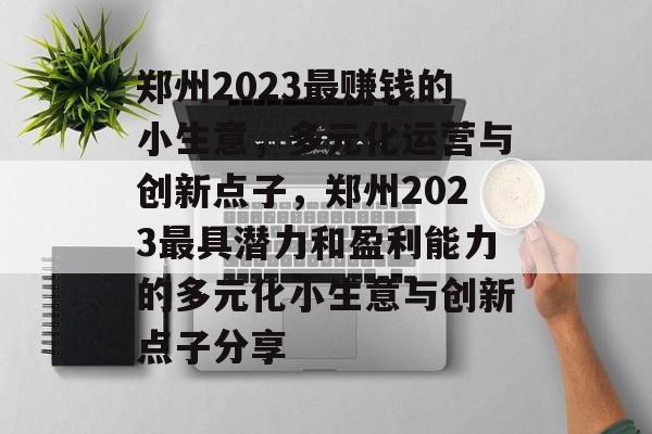 郑州2023最赚钱的小生意,多元化运营与创新点子,郑州2023最具潜力和盈利能力的多元化小生意与创新点子分享 郑州2023最赚钱的小生意,多元化运营与创新点子,郑州2023最具潜力和盈利能力的多元化小生意与创新点子分享