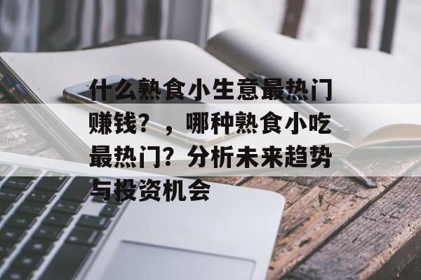 什么熟食小生意最热门赚钱?,哪种熟食小吃最热门?分析未来趋势与投资机会 什么熟食小生意最热门赚钱?,哪种熟食小吃最热门?分析未来趋势与投资机会