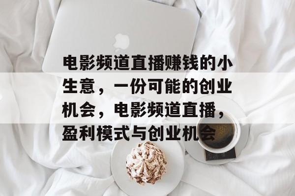 电影频道直播赚钱的小生意,一份可能的创业机会,电影频道直播,盈利模式与创业机会 电影频道直播赚钱的小生意,一份可能的创业机会,电影频道直播,盈利模式与创业机会