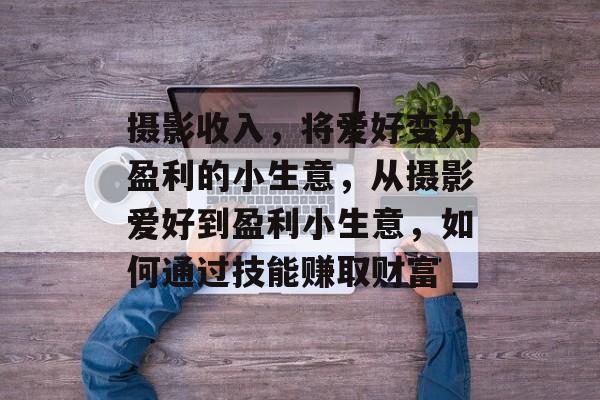 摄影收入,将爱好变为盈利的小生意,从摄影爱好到盈利小生意,如何通过技能赚取财富 摄影收入,将爱好变为盈利的小生意,从摄影爱好到盈利小生意,如何通过技能赚取财富