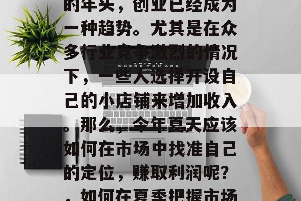 在这个充满变化和挑战的年头,创业已经成为一种趋势。尤其是在众多行业竞争激烈的情况下,一些人选择开设自己的小店铺来增加收入。那么,今年夏天应该如何在市场中找准自己的定位,赚取利润呢?,如何在夏季把握市场商机,开启创业之路 在这个充满变化和挑战的年头,创业已经成为一种趋势。尤其是在众多行业竞争激烈的情况下,一些人选择开设自己的小店铺来增加收入。那么,今年夏天应该如何在市场中找准自己的定位,赚取利润呢?,如何在夏季把握市场商机,开启创业之路