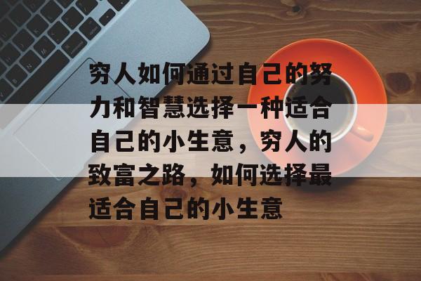 穷人如何通过自己的努力和智慧选择一种适合自己的小生意，穷人的致富之路，如何选择最适合自己的小生意