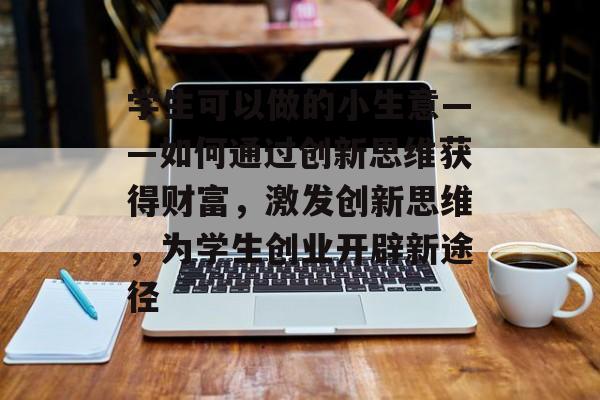 学生可以做的小生意——如何通过创新思维获得财富，激发创新思维，为学生创业开辟新途径