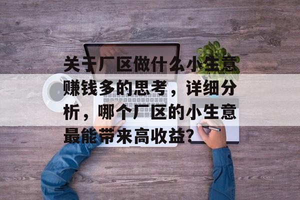关于厂区做什么小生意赚钱多的思考,详细分析,哪个厂区的小生意最能带来高收益? 关于厂区做什么小生意赚钱多的思考,详细分析,哪个厂区的小生意最能带来高收益?
