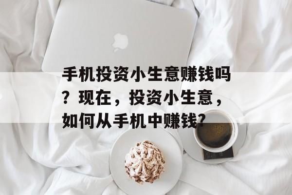 手机投资小生意赚钱吗?现在,投资小生意,如何从手机中赚钱? 手机投资小生意赚钱吗?现在,投资小生意,如何从手机中赚钱?