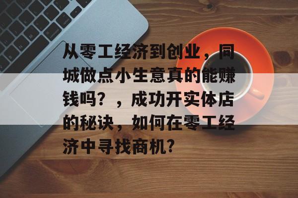 从零工经济到创业,同城做点小生意真的能赚钱吗?,成功开实体店的秘诀,如何在零工经济中寻找商机? 从零工经济到创业,同城做点小生意真的能赚钱吗?,成功开实体店的秘诀,如何在零工经济中寻找商机?