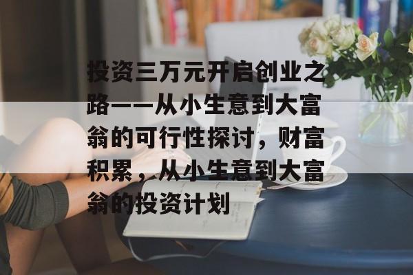 投资三万元开启创业之路——从小生意到大富翁的可行性探讨,财富积累,从小生意到大富翁的投资计划 投资三万元开启创业之路——从小生意到大富翁的可行性探讨,财富积累,从小生意到大富翁的投资计划