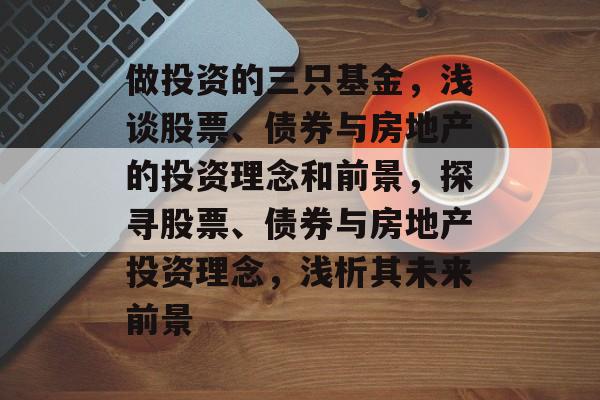 做投资的三只基金,浅谈股票、债券与房地产的投资理念和前景,探寻股票、债券与房地产投资理念,浅析其未来前景 做投资的三只基金,浅谈股票、债券与房地产的投资理念和前景,探寻股票、债券与房地产投资理念,浅析其未来前景