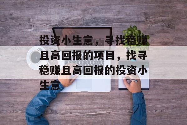 投资小生意,寻找稳赚且高回报的项目,找寻稳赚且高回报的投资小生意 投资小生意,寻找稳赚且高回报的项目,找寻稳赚且高回报的投资小生意