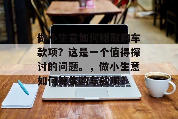 做小生意如何赚取购车款项?这是一个值得探讨的问题。,做小生意如何筹集购车款项? 做小生意如何赚取购车款项?这是一个值得探讨的问题。,做小生意如何筹集购车款项?