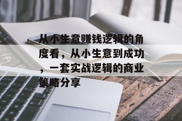 从小生意赚钱逻辑的角度看,从小生意到成功,一套实战逻辑的商业策略分享 从小生意赚钱逻辑的角度看,从小生意到成功,一套实战逻辑的商业策略分享