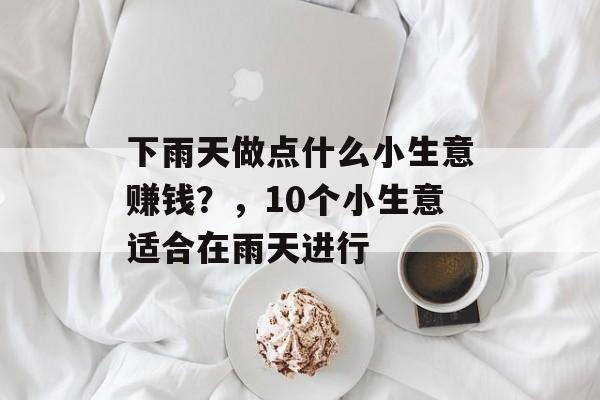 下雨天做点什么小生意赚钱?,10个小生意适合在雨天进行 下雨天做点什么小生意赚钱?,10个小生意适合在雨天进行