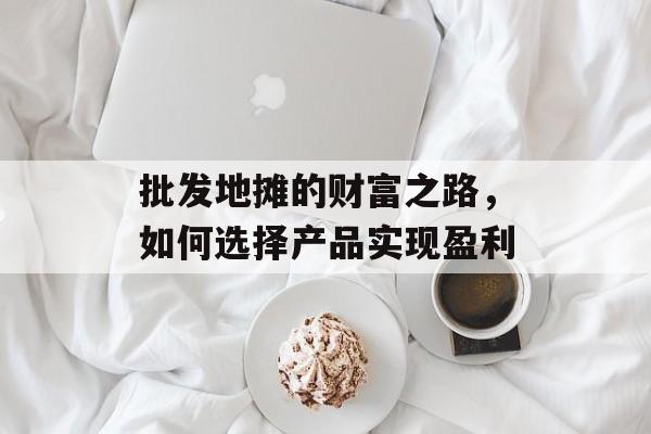 批发地摊的财富之路,如何选择产品实现盈利 批发地摊的财富之路,如何选择产品实现盈利