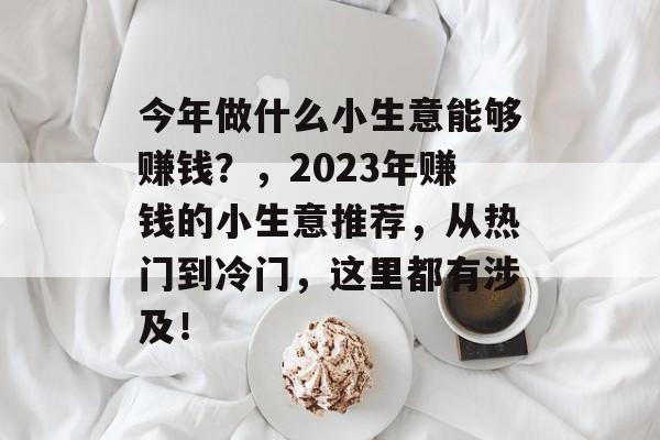 今年做什么小生意能够赚钱?,2023年赚钱的小生意推荐,从热门到冷门,这里都有涉及! 今年做什么小生意能够赚钱?,2023年赚钱的小生意推荐,从热门到冷门,这里都有涉及!