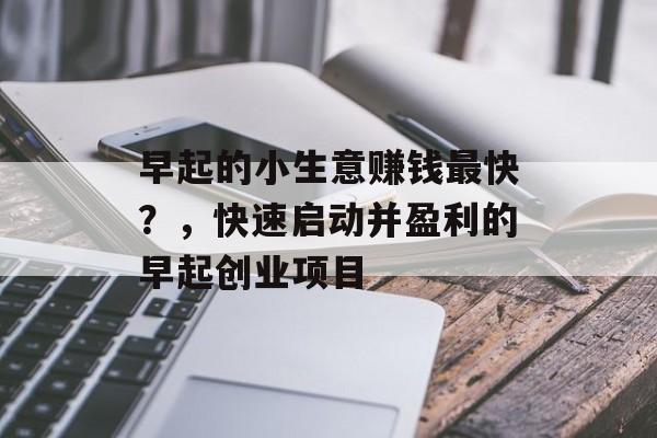 早起的小生意赚钱最快?,快速启动并盈利的早起创业项目 早起的小生意赚钱最快?,快速启动并盈利的早起创业项目
