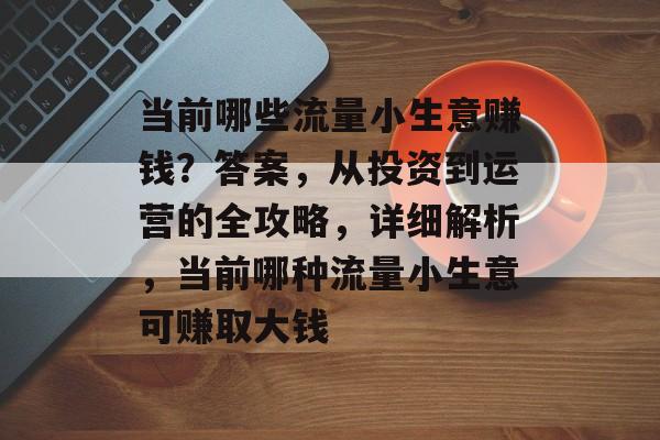 当前哪些流量小生意赚钱?答案,从投资到运营的全攻略,详细解析,当前哪种流量小生意可赚取大钱 当前哪些流量小生意赚钱?答案,从投资到运营的全攻略,详细解析,当前哪种流量小生意可赚取大钱