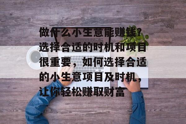 做什么小生意能赚钱?选择合适的时机和项目很重要,如何选择合适的小生意项目及时机,让你轻松赚取财富 做什么小生意能赚钱?选择合适的时机和项目很重要,如何选择合适的小生意项目及时机,让你轻松赚取财富