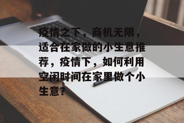 疫情之下,商机无限,适合在家做的小生意推荐,疫情下,如何利用空闲时间在家里做个小生意? 疫情之下,商机无限,适合在家做的小生意推荐,疫情下,如何利用空闲时间在家里做个小生意?