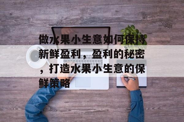 做水果小生意如何保持新鲜盈利,盈利的秘密,打造水果小生意的保鲜策略 做水果小生意如何保持新鲜盈利,盈利的秘密,打造水果小生意的保鲜策略