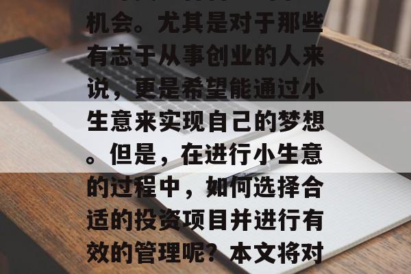 在当前社会环境下,越来越多的人选择在职场中寻找适合自己的事业机会。尤其是对于那些有志于从事创业的人来说,更是希望能通过小生意来实现自己的梦想。但是,在进行小生意的过程中,如何选择合适的投资项目并进行有效的管理呢?本文将对此问题进行探讨。,创业路上,如何挑选合适的投资项目及有效管理 在当前社会环境下,越来越多的人选择在职场中寻找适合自己的事业机会。尤其是对于那些有志于从事创业的人来说,更是希望能通过小生意来实现自己的梦想。但是,在进行小生意的过程中,如何选择合适的投资项目并进行有效的管理呢?本文将对此问题进行探讨。,创业路上,如何挑选合适的投资项目及有效管理