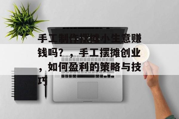 手工制作摆摊小生意赚钱吗?,手工摆摊创业,如何盈利的策略与技巧 手工制作摆摊小生意赚钱吗?,手工摆摊创业,如何盈利的策略与技巧