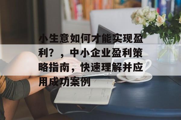 小生意如何才能实现盈利?,中小企业盈利策略指南,快速理解并应用成功案例 小生意如何才能实现盈利?,中小企业盈利策略指南,快速理解并应用成功案例