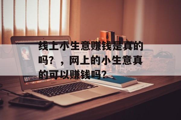 线上小生意赚钱是真的吗？，网上的小生意真的可以赚钱吗？