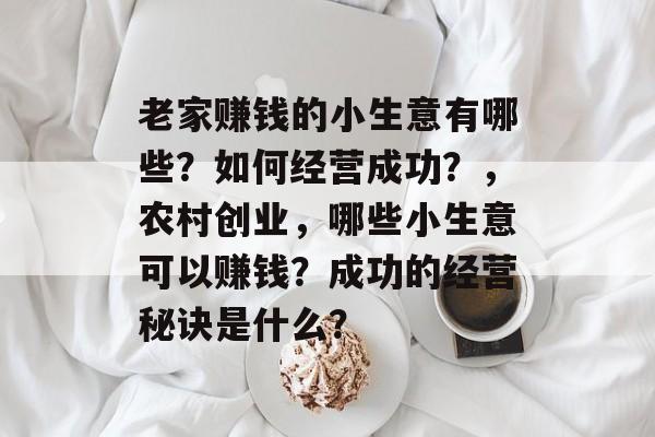 老家赚钱的小生意有哪些?如何经营成功?,农村创业,哪些小生意可以赚钱?成功的经营秘诀是什么? 老家赚钱的小生意有哪些?如何经营成功?,农村创业,哪些小生意可以赚钱?成功的经营秘诀是什么?