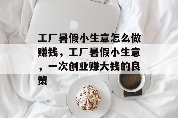 工厂暑假小生意怎么做赚钱,工厂暑假小生意,一次创业赚大钱的良策 工厂暑假小生意怎么做赚钱,工厂暑假小生意,一次创业赚大钱的良策