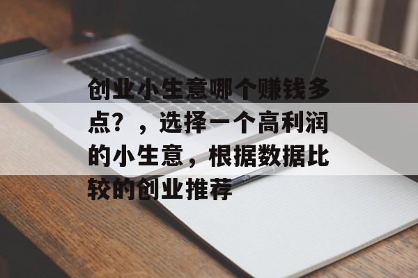 创业小生意哪个赚钱多点?,选择一个高利润的小生意,根据数据比较的创业推荐 创业小生意哪个赚钱多点?,选择一个高利润的小生意,根据数据比较的创业推荐