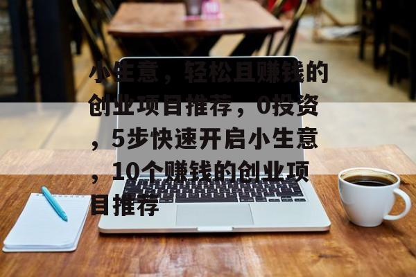 小生意,轻松且赚钱的创业项目推荐,0投资,5步快速开启小生意,10个赚钱的创业项目推荐 小生意,轻松且赚钱的创业项目推荐,0投资,5步快速开启小生意,10个赚钱的创业项目推荐