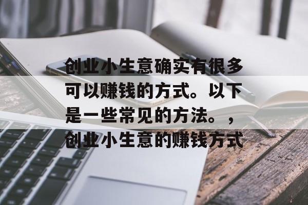 创业小生意确实有很多可以赚钱的方式。以下是一些常见的方法。,创业小生意的赚钱方式 创业小生意确实有很多可以赚钱的方式。以下是一些常见的方法。,创业小生意的赚钱方式