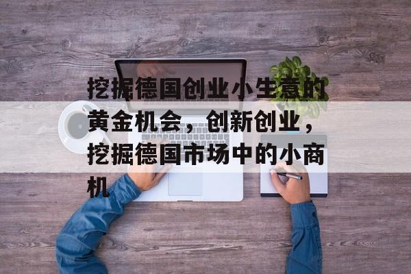 挖掘德国创业小生意的黄金机会,创新创业,挖掘德国市场中的小商机 挖掘德国创业小生意的黄金机会,创新创业,挖掘德国市场中的小商机