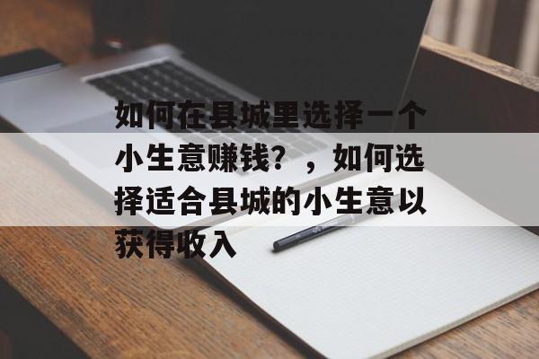 如何在县城里选择一个小生意赚钱?,如何选择适合县城的小生意以获得收入 如何在县城里选择一个小生意赚钱?,如何选择适合县城的小生意以获得收入
