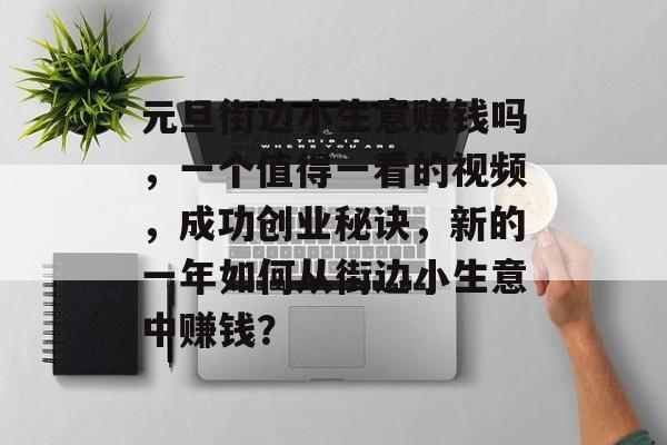 元旦街边小生意赚钱吗,一个值得一看的视频,成功创业秘诀,新的一年如何从街边小生意中赚钱? 元旦街边小生意赚钱吗,一个值得一看的视频,成功创业秘诀,新的一年如何从街边小生意中赚钱?